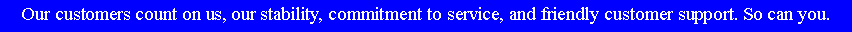 Text Box: Our customers count on us, our stability, commitment to service, and friendly customer support. So can you.