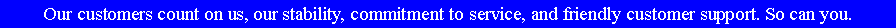 Text Box: Our customers count on us, our stability, commitment to service, and friendly customer support. So can you.